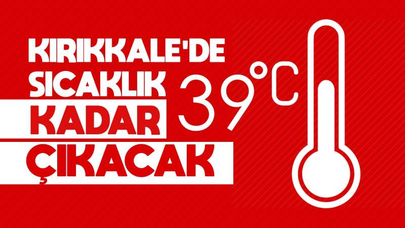 Kırıkkale’de sıcaklık 39 dereceye kadar çıkacak