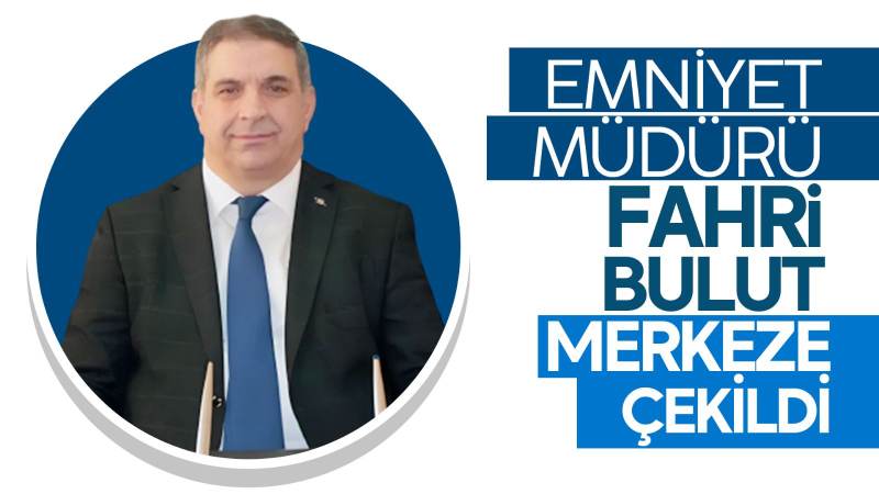 Emniyet Müdürü Fahri Bulut merkeze çekildi