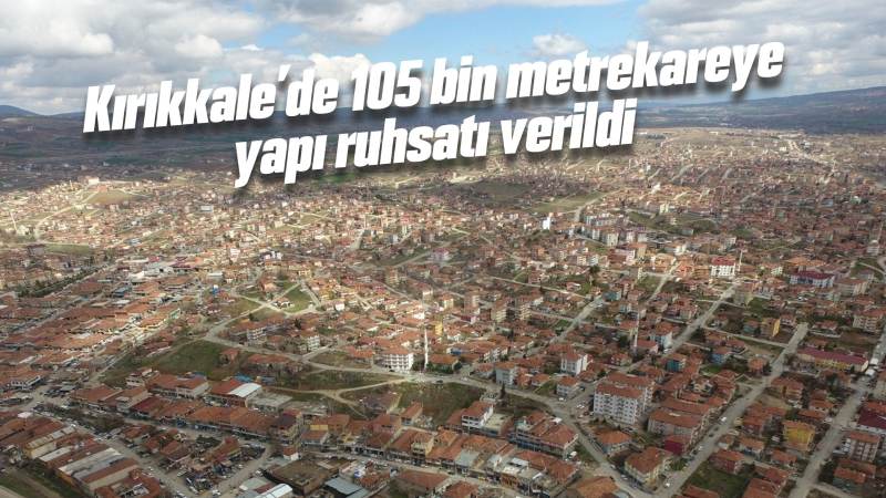 Kırıkkale’de 105 bin metrekareye yapı ruhsatı verildi 