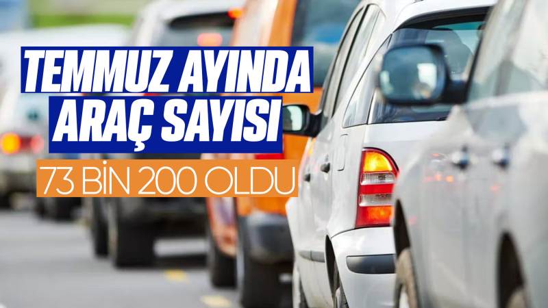 Temmuz ayında araç sayısı 73 bin 200 oldu 