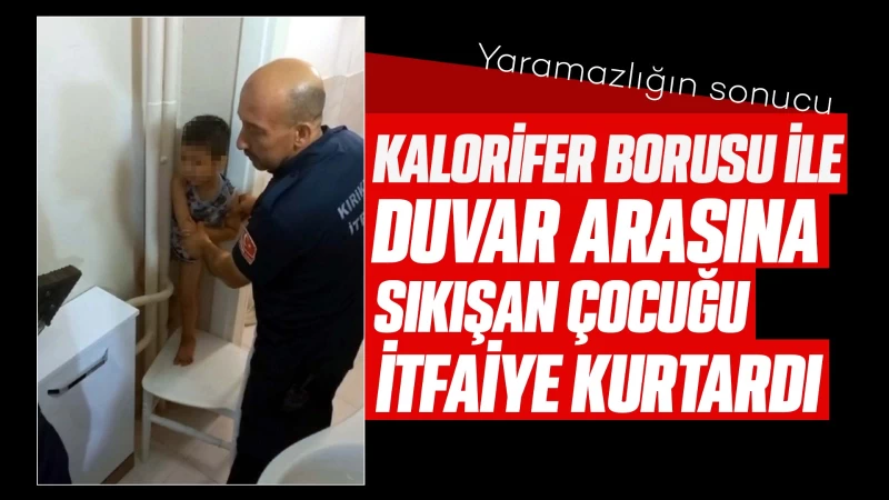 Kalorifer borusu ile duvar arasına sıkışan çocuğu itfaiye kurtardı