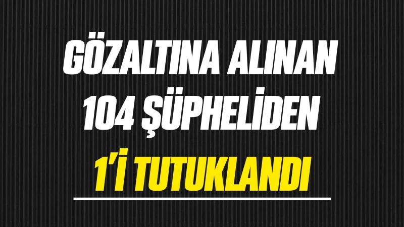 Gözaltına alınan 104 şüpheliden 1'i tutuklandı