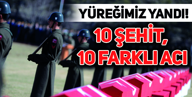 Yüreğimiz Yandı! 10 Şehit, 10 Farklı Acı