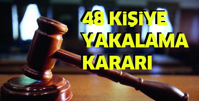 48 kişi için yakalama kararı