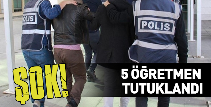 5 öğretmen tutuklandı