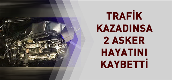 Trafik kazasında 2 asker hayatını kaybetti