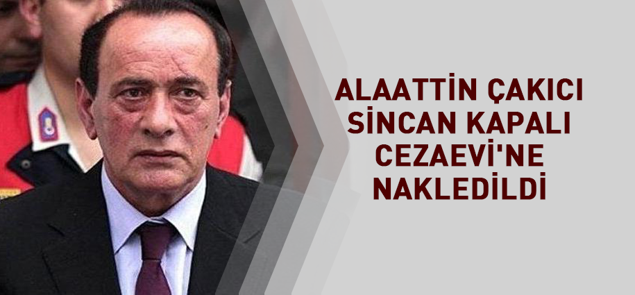 Alaattin Çakıcı Sincan Kapalı Cezaevi'ne nakledildi