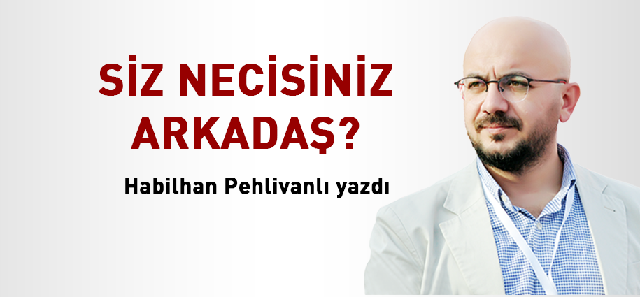 Siz necisiniz arkadaş?