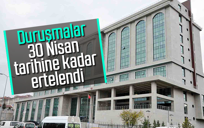 Duruşmalar 30 Nisan’a kadar ertelendi