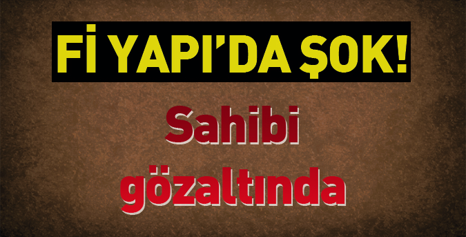 Fi Yapı'nın sahibi gözaltında