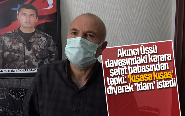 Akıncı Üssü davasındaki karara şehit babasından tepki: ’kısasa kısas’ diyerek ’idam’ istedi