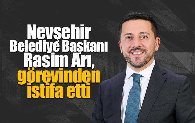 Nevşehir Belediye Başkanı Rasim Arı, görevinden istifa etti