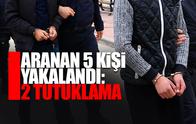 Aranan 5 kişi yakalandı: 2 tutuklama