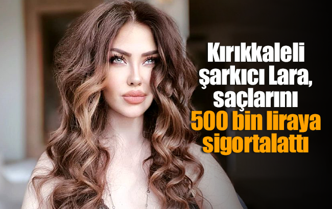 Kırıkkaleli şarkıcı Lara, saçlarını 500 bin liraya sigortalattı