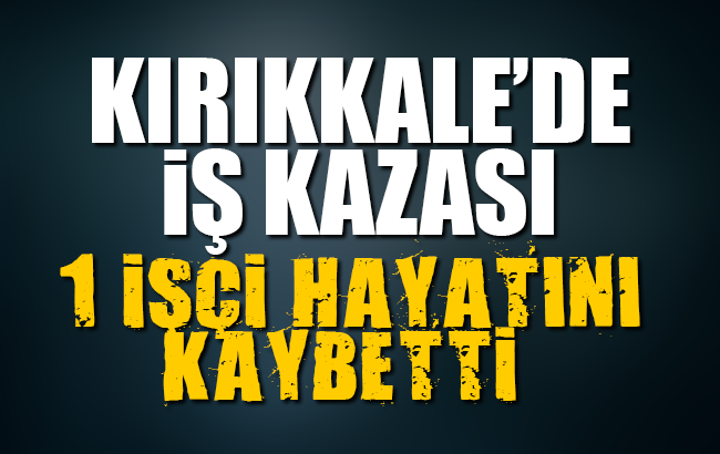 Kırıkkale’de iş kazası: 1 işçi hayatını kaybetti