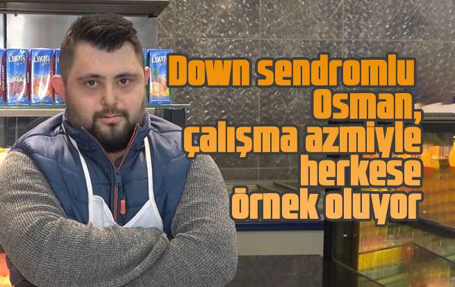 Down sendromlu Osman, çalışma azmiyle herkese örnek oluyor