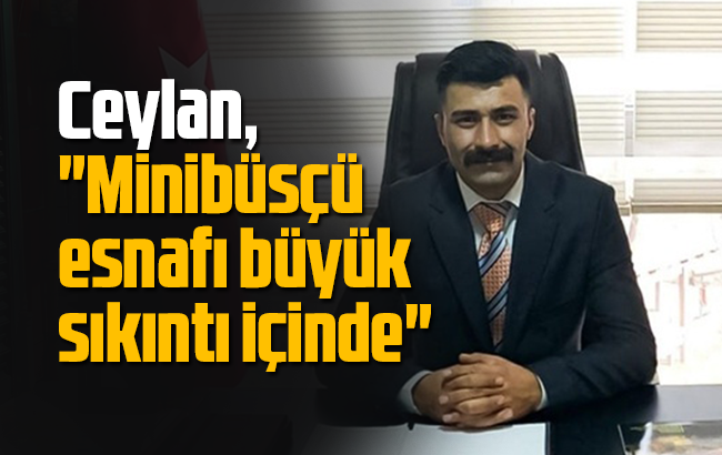 Ceylan, "Minibüsçü esnafı büyük sıkıntı içinde"