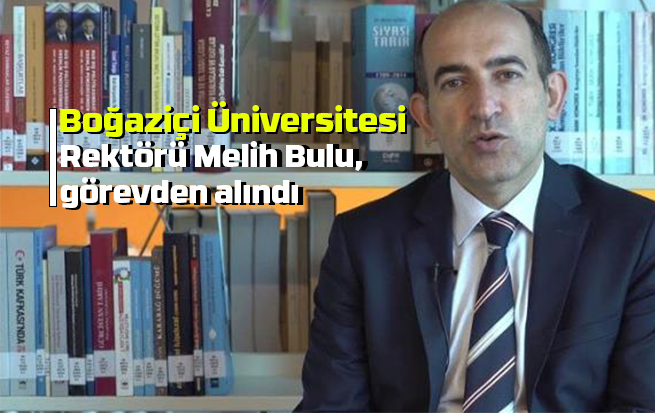 Boğaziçi Üniversitesi Rektörü Melih Bulu, görevden alındı