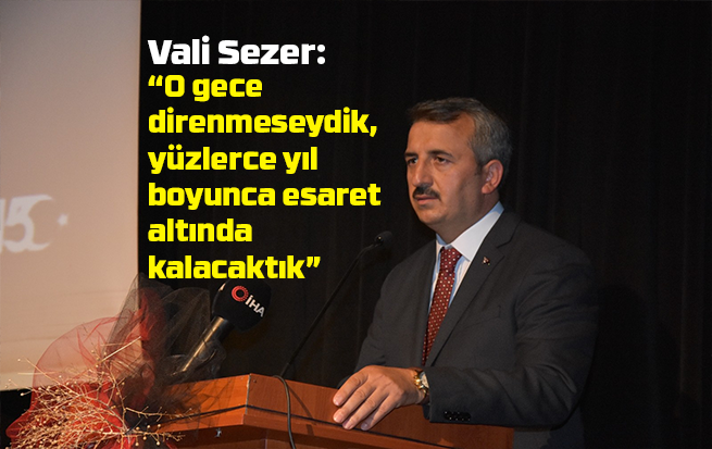 Vali Sezer: “O gece direnmeseydik, yüzlerce yıl boyunca esaret altında kalacaktık”