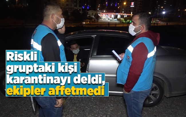 Riskli gruptaki kişi karantinayı deldi, ekipler affetmedi