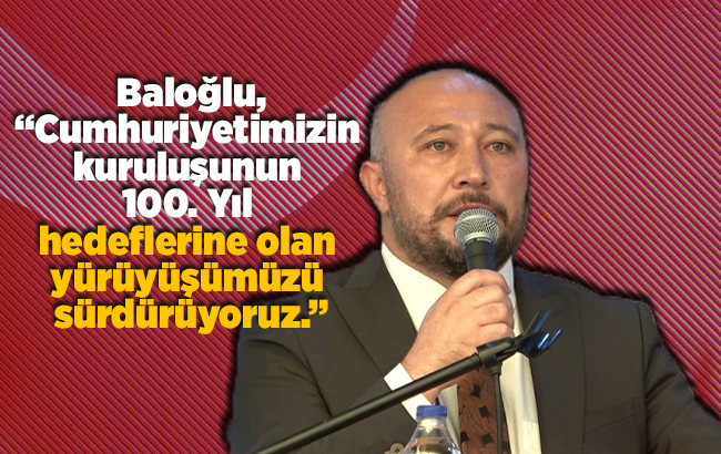 Baloğlu, “Cumhuriyetimizin kuruluşunun 100. Yıl hedeflerine olan yürüyüşümüzü sürdürüyoruz.”