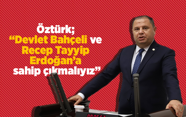 Öztürk; “ Devlet Bahçeli ve Recep Tayyip Erdoğan’a sahip çıkmalıyız”