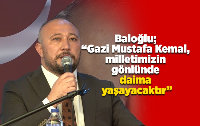 Baloğlu; “Gazi Mustafa Kemal, milletimizin gönlünde daima yaşayacaktır”