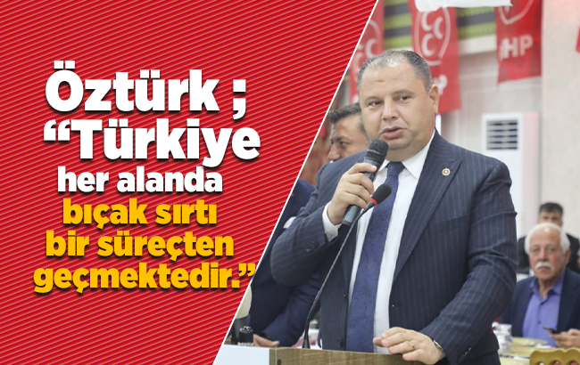 Öztürk ; “Türkiye her alanda bıçak sırtı bir süreçten geçmektedir.”