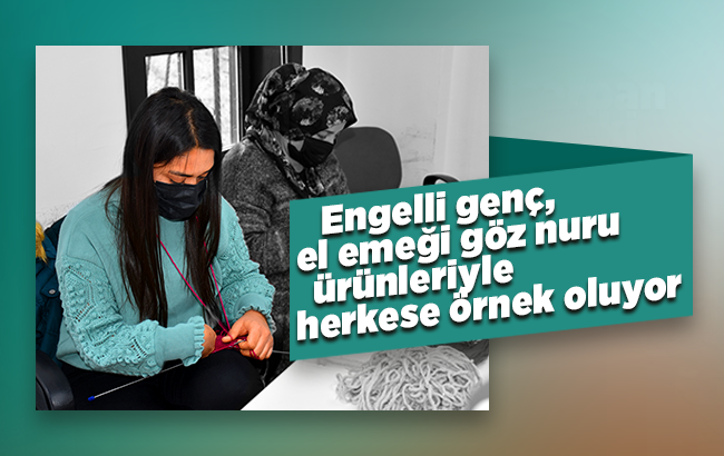 Engelli genç, el emeği göz nuru ürünleriyle herkese örnek oluyor 