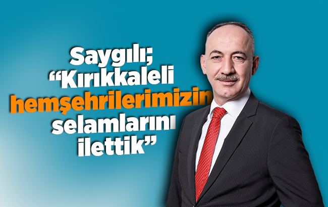 Saygılı; “Kırıkkaleli hemşehrilerimizin selamlarını ilettik”