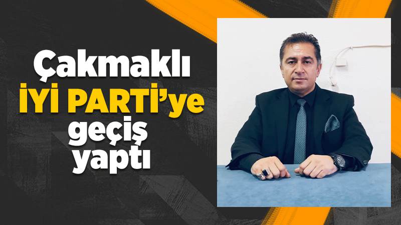 Çakmaklı, İYİ Parti’ye geçiş yaptı 