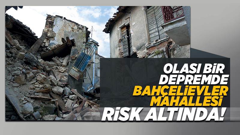 Olası bir depremde, Bahçelievler Mahallesi risk altında!