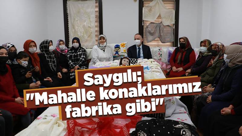 Saygılı; "Mahalle konaklarımız fabrika gibi"