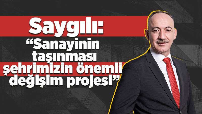 Saygılı: “Sanayinin taşınması  şehrimizin önemli değişim projesi”