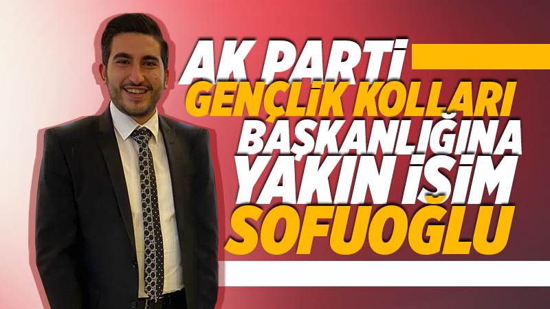 Gençlik kolları başkanlığa yakın isim Sofuoğlu 