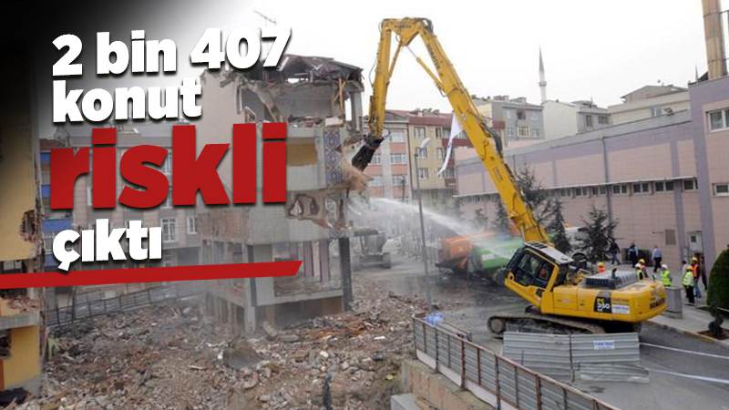 2 bin 407 konut riskli çıktı!