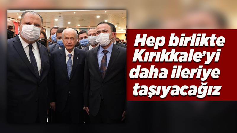 Hep birlikte Kırıkkale’yi daha ileriye taşıyacağız