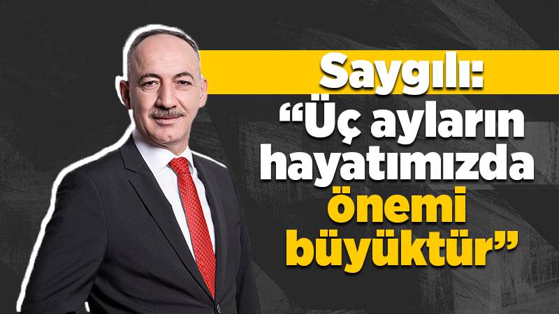 Saygılı: “Üç ayların hayatımızda önemi büyüktür”